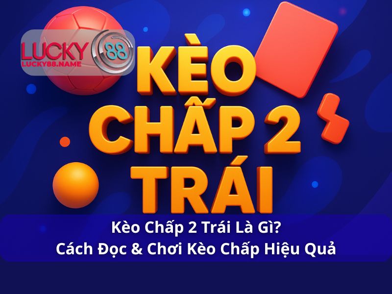 Kèo Chấp 2 Trái Là Gì? Cách Đọc & Chơi Kèo Chấp Hiệu Quả